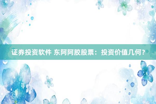 证券投资软件 东阿阿胶股票：投资价值几何？