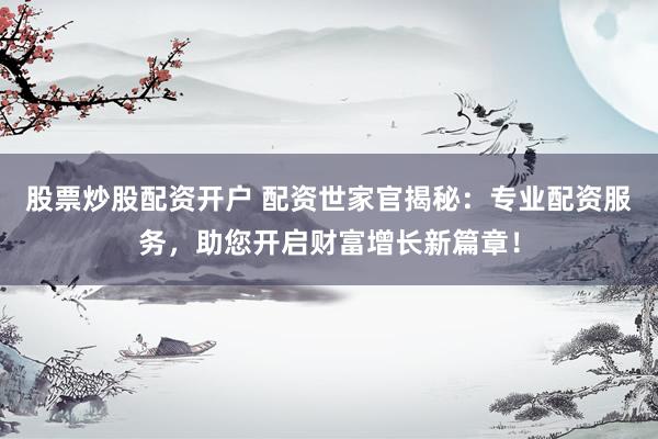 股票炒股配资开户 配资世家官揭秘：专业配资服务，助您开启财富增长新篇章！