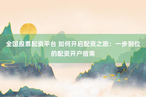 全国股票配资平台 如何开启配资之旅：一步到位的配资开户指南