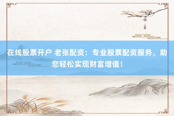 在线股票开户 老张配资：专业股票配资服务，助您轻松实现财富增值！