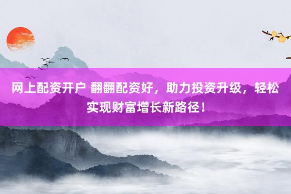 网上配资开户 翻翻配资好，助力投资升级，轻松实现财富增长新路径！