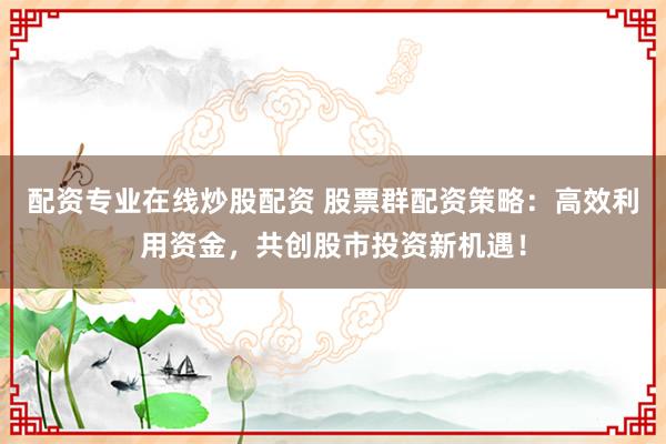 配资专业在线炒股配资 股票群配资策略：高效利用资金，共创股市投资新机遇！