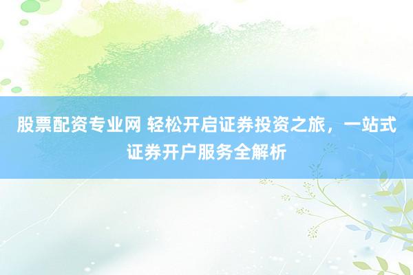 股票配资专业网 轻松开启证券投资之旅，一站式证券开户服务全解析