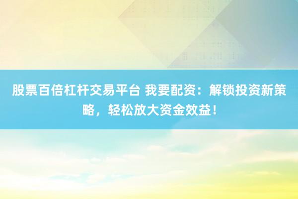 股票百倍杠杆交易平台 我要配资：解锁投资新策略，轻松放大资金效益！