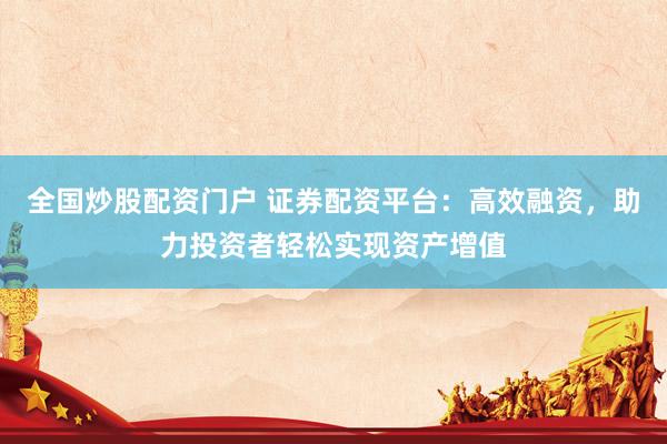 全国炒股配资门户 证券配资平台：高效融资，助力投资者轻松实现资产增值