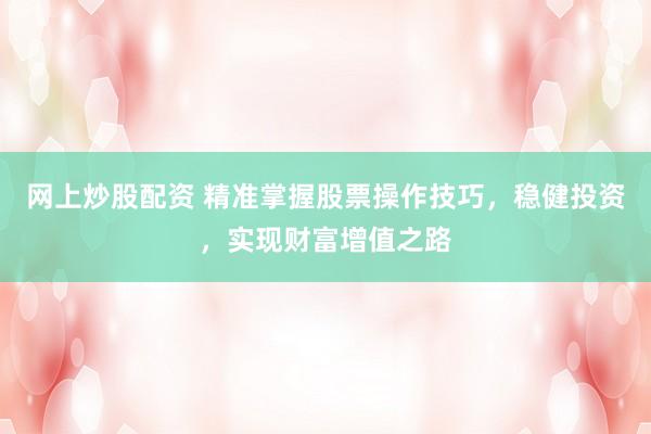 网上炒股配资 精准掌握股票操作技巧，稳健投资，实现财富增值之路