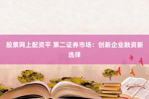 股票网上配资平 第二证券市场：创新企业融资新选择