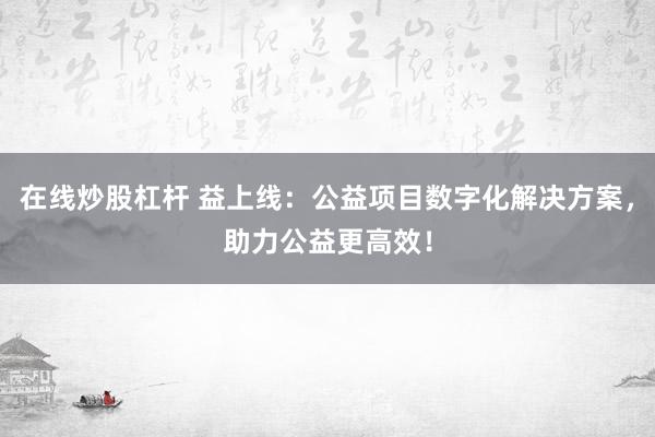 在线炒股杠杆 益上线：公益项目数字化解决方案，助力公益更高效！