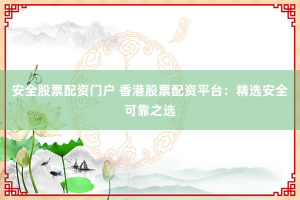 安全股票配资门户 香港股票配资平台：精选安全可靠之选