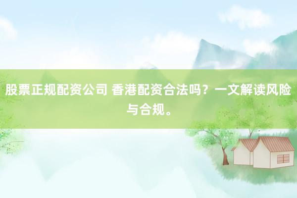 股票正规配资公司 香港配资合法吗？一文解读风险与合规。