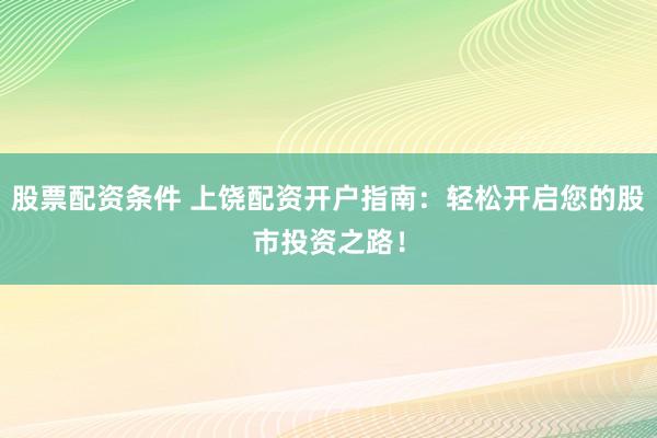 股票配资条件 上饶配资开户指南：轻松开启您的股市投资之路！