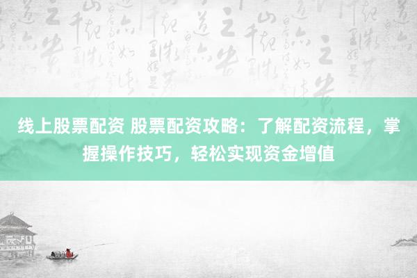 线上股票配资 股票配资攻略：了解配资流程，掌握操作技巧，轻松实现资金增值