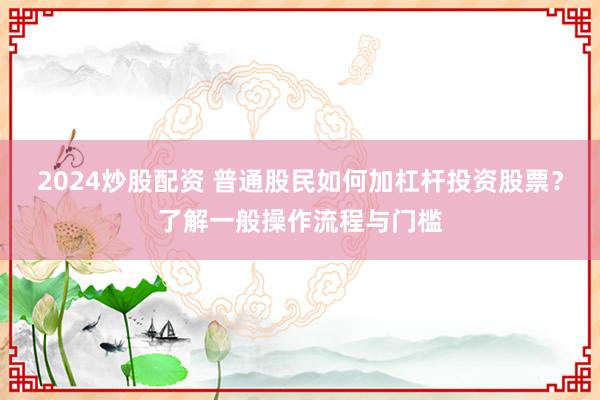 2024炒股配资 普通股民如何加杠杆投资股票？了解一般操作流程与门槛