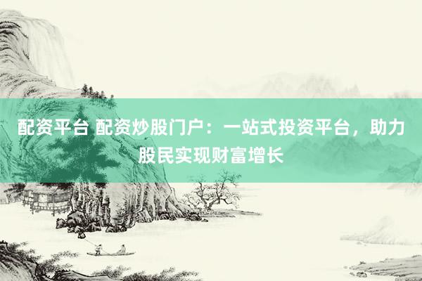 配资平台 配资炒股门户：一站式投资平台，助力股民实现财富增长