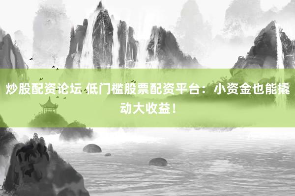 炒股配资论坛 低门槛股票配资平台：小资金也能撬动大收益！