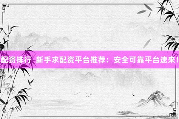 配资排行  新手求配资平台推荐：安全可靠平台速来！