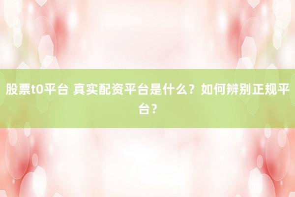股票t0平台 真实配资平台是什么？如何辨别正规平台？