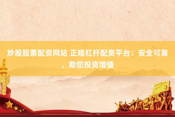 炒股股票配资网站 正规杠杆配资平台：安全可靠，助您投资增值