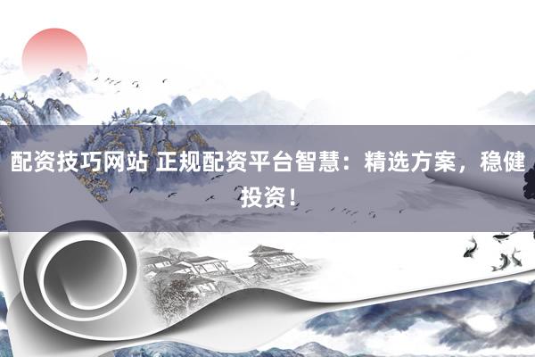 配资技巧网站 正规配资平台智慧：精选方案，稳健投资！