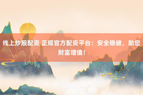线上炒股配资 正规官方配资平台：安全稳健，助您财富增值！