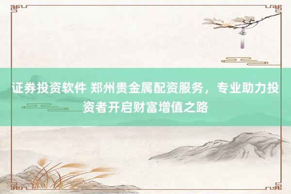 证券投资软件 郑州贵金属配资服务，专业助力投资者开启财富增值之路