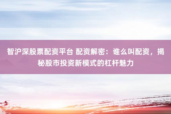 智沪深股票配资平台 配资解密：谁么叫配资，揭秘股市投资新模式的杠杆魅力
