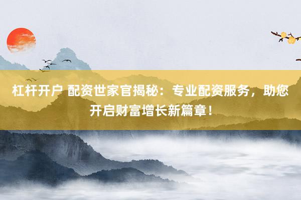 杠杆开户 配资世家官揭秘：专业配资服务，助您开启财富增长新篇章！