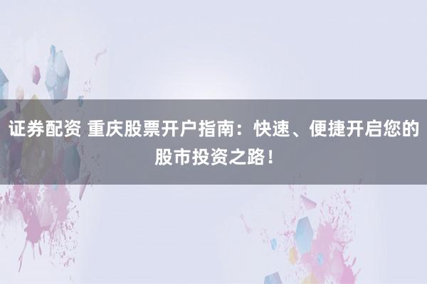证券配资 重庆股票开户指南：快速、便捷开启您的股市投资之路！
