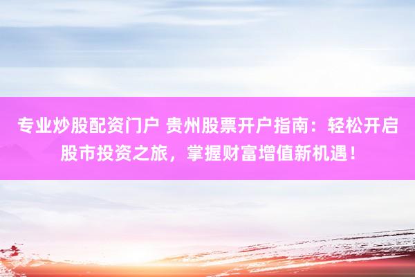 专业炒股配资门户 贵州股票开户指南：轻松开启股市投资之旅，掌握财富增值新机遇！