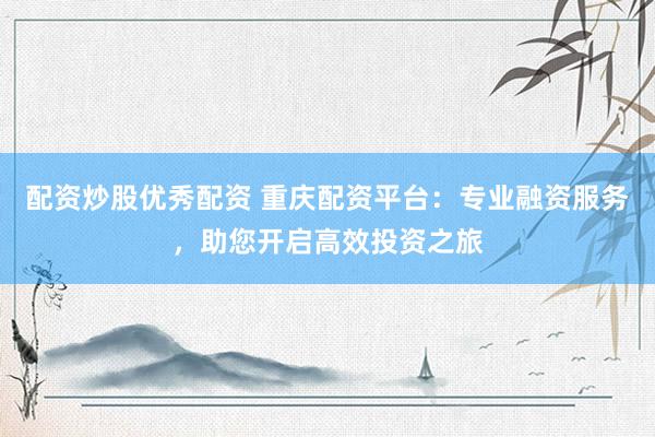 配资炒股优秀配资 重庆配资平台：专业融资服务，助您开启高效投资之旅