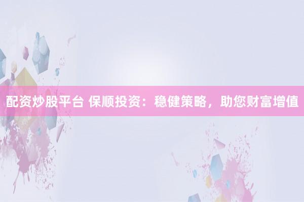 配资炒股平台 保顺投资：稳健策略，助您财富增值