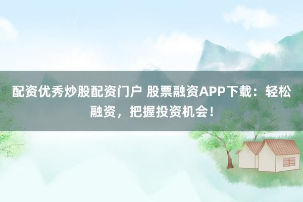 配资优秀炒股配资门户 股票融资APP下载：轻松融资，把握投资机会！