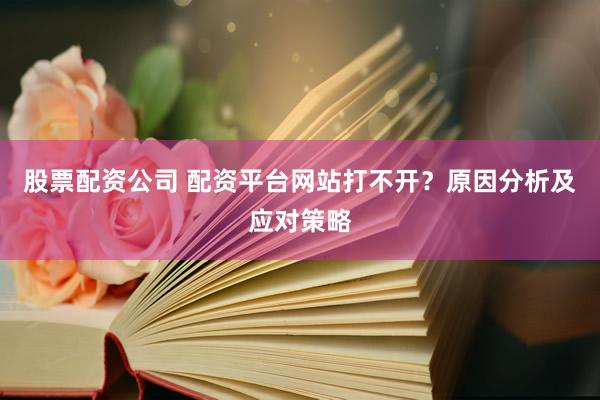 股票配资公司 配资平台网站打不开？原因分析及应对策略