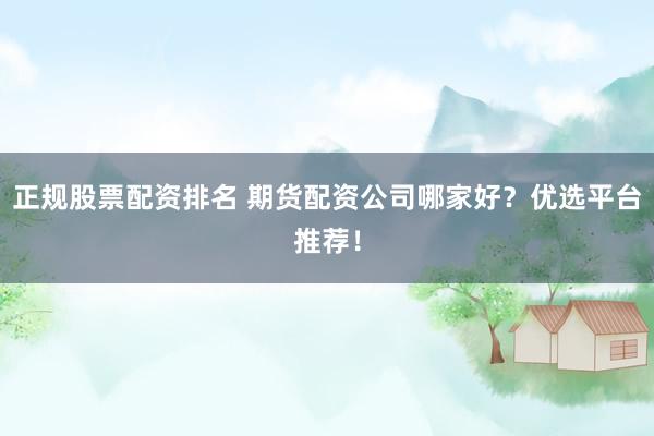 正规股票配资排名 期货配资公司哪家好？优选平台推荐！