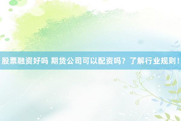 股票融资好吗 期货公司可以配资吗？了解行业规则！