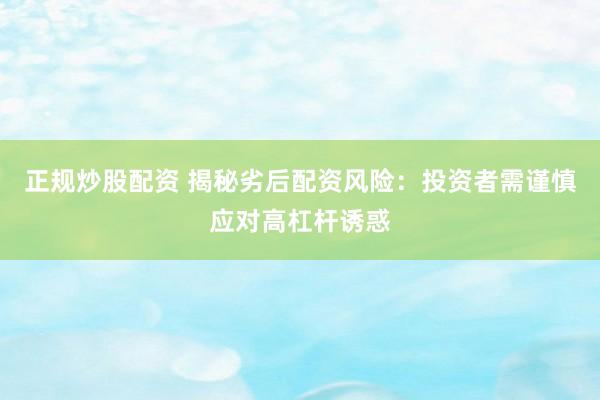 正规炒股配资 揭秘劣后配资风险：投资者需谨慎应对高杠杆诱惑