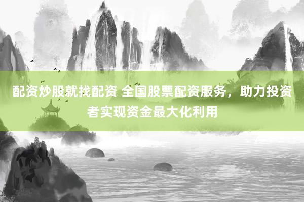 配资炒股就找配资 全国股票配资服务，助力投资者实现资金最大化利用