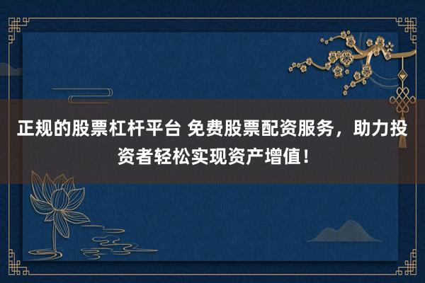 正规的股票杠杆平台 免费股票配资服务，助力投资者轻松实现资产增值！
