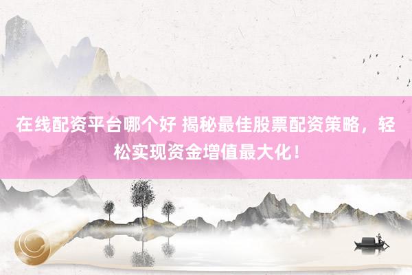 在线配资平台哪个好 揭秘最佳股票配资策略，轻松实现资金增值最大化！