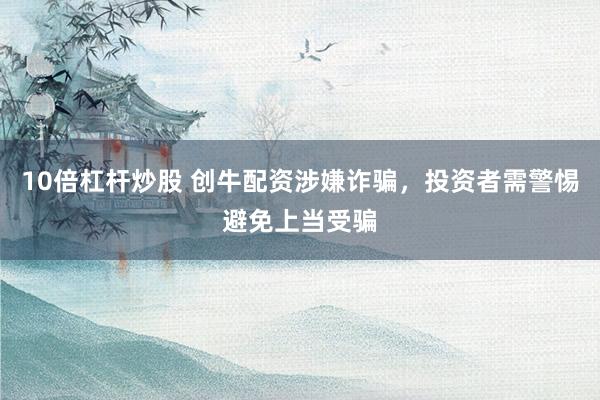 10倍杠杆炒股 创牛配资涉嫌诈骗，投资者需警惕避免上当受骗