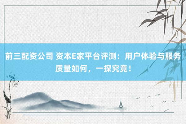 前三配资公司 资本E家平台评测：用户体验与服务质量如何，一探究竟！