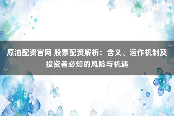 原油配资官网 股票配资解析：含义、运作机制及投资者必知的风险与机遇