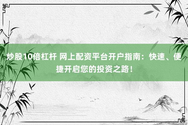 炒股10倍杠杆 网上配资平台开户指南：快速、便捷开启您的投资之路！