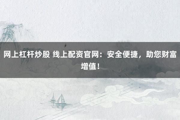 网上杠杆炒股 线上配资官网：安全便捷，助您财富增值！