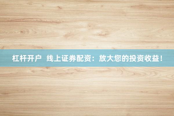 杠杆开户  线上证券配资：放大您的投资收益！
