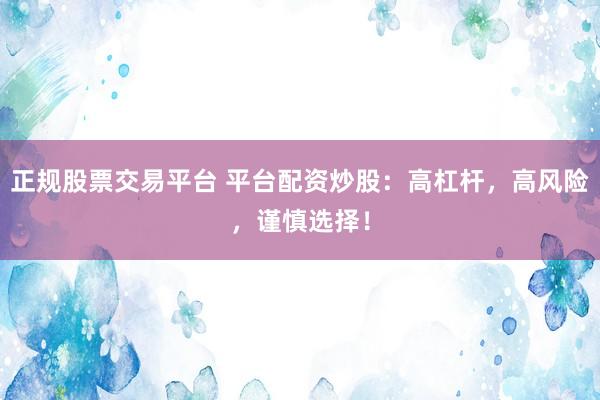 正规股票交易平台 平台配资炒股：高杠杆，高风险，谨慎选择！