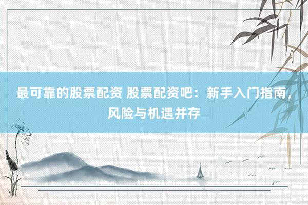 最可靠的股票配资 股票配资吧：新手入门指南，风险与机遇并存