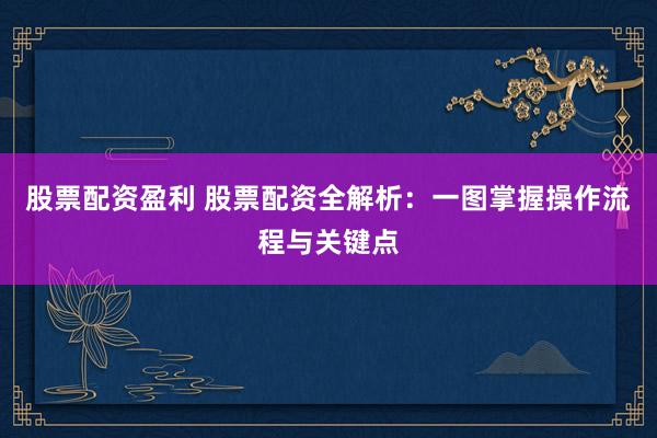 股票配资盈利 股票配资全解析：一图掌握操作流程与关键点