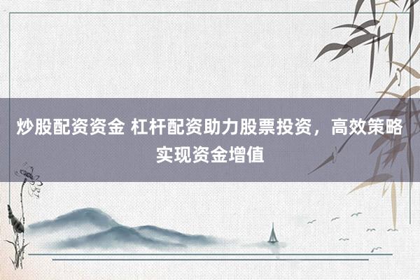 炒股配资资金 杠杆配资助力股票投资，高效策略实现资金增值