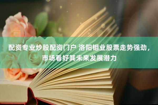 配资专业炒股配资门户 洛阳钼业股票走势强劲，市场看好其未来发展潜力